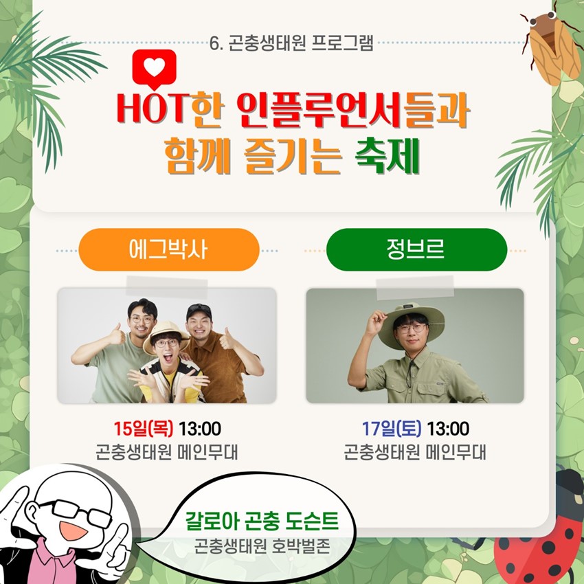 6. ๊ณค์ถฉ์ํ์ ํ๋ก๊ทธ๋จ HOTํ ์ธํ๋ฃจ์ธ์๋ค๊ณผ ํจ๊ป ์ฆ๊ธฐ๋ ์ถ์ ์๊ทธ๋ฐ์ค - 15์ผ(๋ชฉ) 13:00 ๊ณค์ถฉ์ํ์ ๋ฉ์ธ๋ฌด๋ ์ ๋ธ๋ฅด - 17์ผ(ํ ) 13:00 ๊ณค์ถฉ์ํ์ ๋ฉ์ธ๋ฌด๋ ๊ฐ์ค๋ผ ๊ณค์ถฉ ๋์จํธ - ๊ณค์ถฉ์ํ์ ํธ๋ฐ๋ฒ์กด